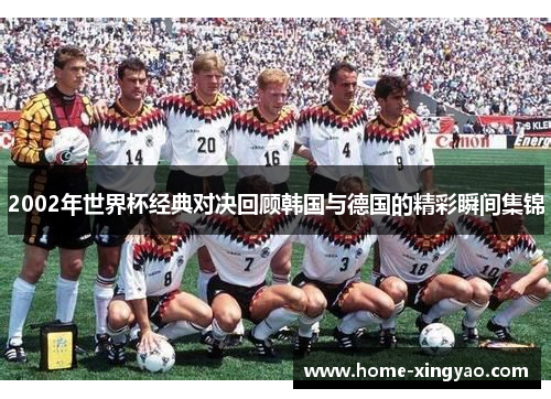 2002年世界杯经典对决回顾韩国与德国的精彩瞬间集锦