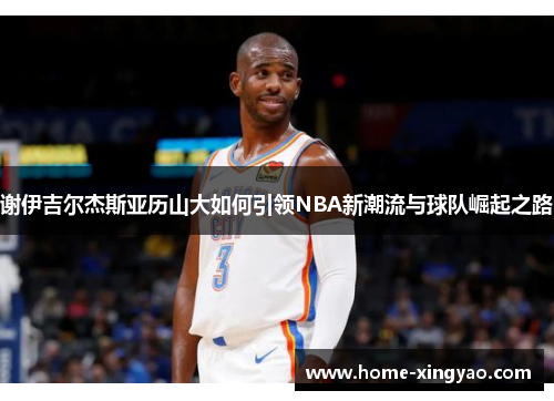 谢伊吉尔杰斯亚历山大如何引领NBA新潮流与球队崛起之路
